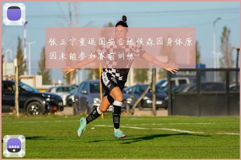 张玉宁重返国安合练侯森因身体原因未能参加赛前训练
