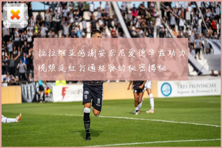 拉拉维亚感谢安东尼爱德华兹助力视频走红打通经脉的秘密揭秘
