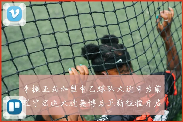 李振正式加盟中乙球队大连可为前辽宁宏运大连英博后卫新征程开启